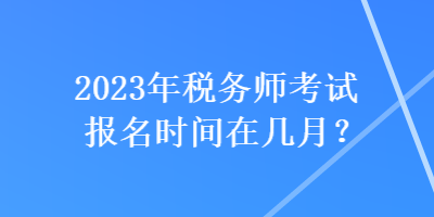 2023年稅務(wù)師考試報名時間在幾月？