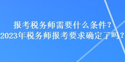 報考稅務師需要什么條件？2023年稅務師報考要求確定了嗎？