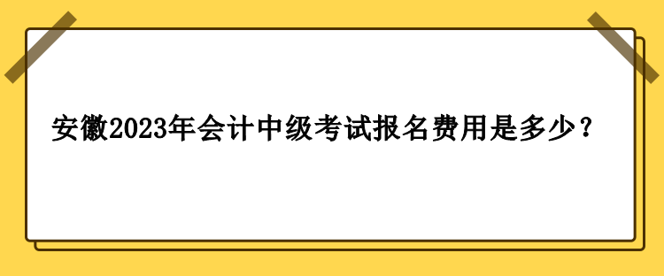 安徽2023年會計中級考試報名費用是多少？