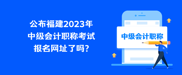 公布福建2023年中級(jí)會(huì)計(jì)職稱考試報(bào)名網(wǎng)址了嗎？