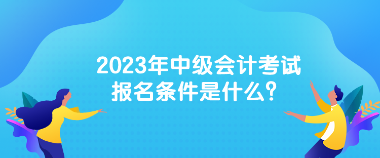 2023年中級會計考試報名條件是什么？