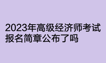 2023年高級(jí)經(jīng)濟(jì)師考試報(bào)名簡(jiǎn)章公布了嗎？何時(shí)開通報(bào)名入口？