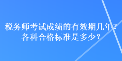 稅務(wù)師考試成績(jī)的有效期幾年？各科合格標(biāo)準(zhǔn)是多少？