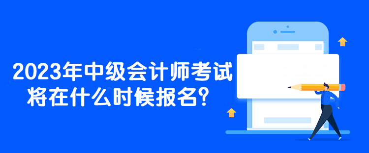 2023年中級會計師考試將在什么時候報名？