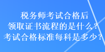 稅務(wù)師考試合格后領(lǐng)取證書流程的是什么？考試合格標(biāo)準(zhǔn)每科是多少？