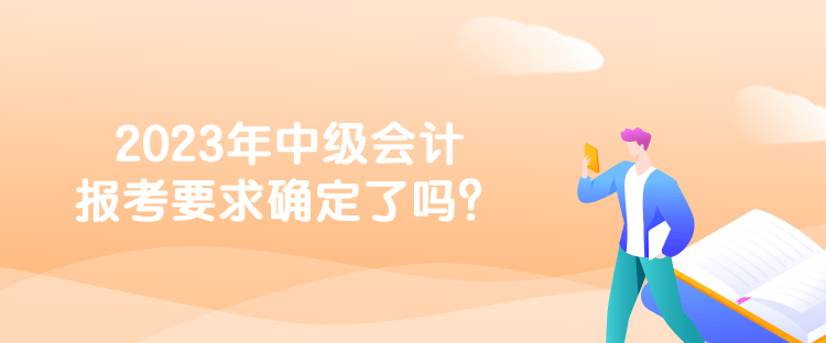 2023年中級(jí)會(huì)計(jì)報(bào)考要求確定了嗎？