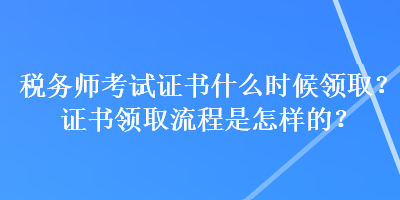 稅務(wù)師考試證書什么時(shí)候領(lǐng)取？證書領(lǐng)取流程是怎樣的？