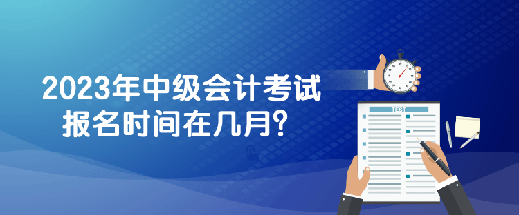 2023年中級(jí)會(huì)計(jì)考試報(bào)名時(shí)間在幾月？