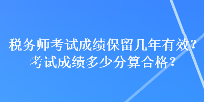 稅務(wù)師考試成績保留幾年有效？考試成績多少分算合格？