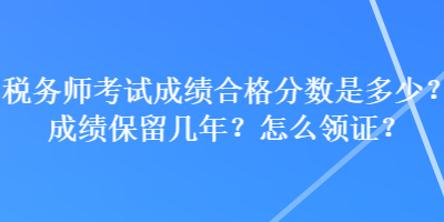 稅務(wù)師考試成績(jī)合格分?jǐn)?shù)是多少？成績(jī)保留幾年？怎么領(lǐng)證？