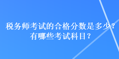 稅務(wù)師考試的合格分?jǐn)?shù)是多少？有哪些考試科目？