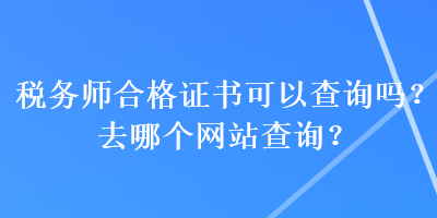 稅務師合格證書可以查詢嗎？去哪個網(wǎng)站查詢？