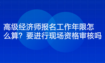 高級經(jīng)濟(jì)師報(bào)名工作年限怎么算？要進(jìn)行現(xiàn)場資格審核嗎