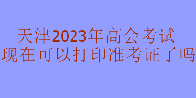 天津2023年高級會計考試準(zhǔn)考證現(xiàn)在可以打印嗎？