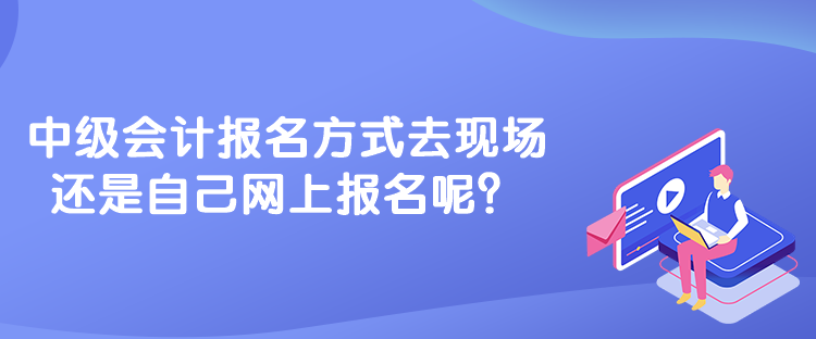 中級(jí)會(huì)計(jì)報(bào)名方式去現(xiàn)場(chǎng)還是自己網(wǎng)上報(bào)名呢？