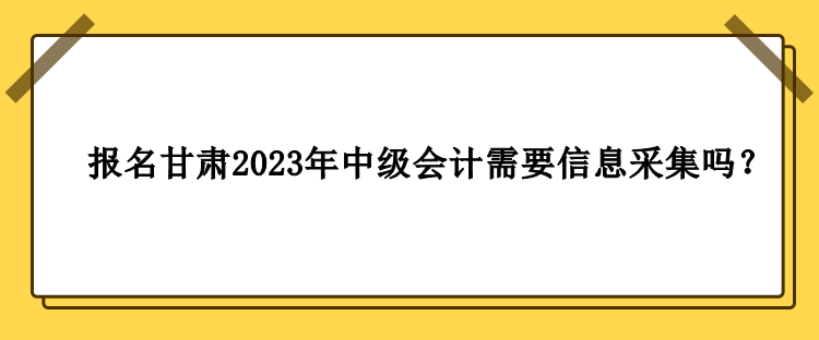 甘肅2023年中級會計(jì)報(bào)名需要做信息采集嗎？