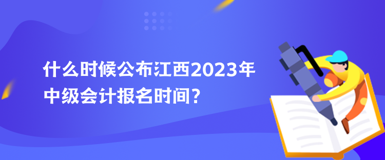 什么時候公布江西2023年中級會計報名時間？