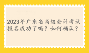 2023年廣東省高級會計考試報名成功了嗎？如何確認？