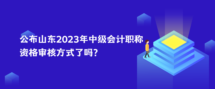 公布山東2023年中級會計職稱資格審核方式了嗎？