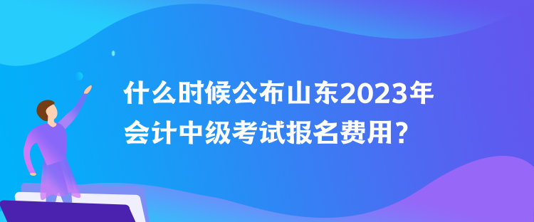 什么時(shí)候公布山東2023年會(huì)計(jì)中級(jí)考試報(bào)名費(fèi)用？