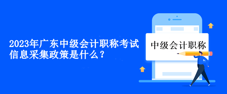 2023年廣東中級會計職稱考試信息采集政策是什么？