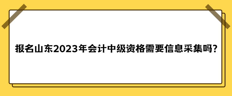 報(bào)名山東2023年會(huì)計(jì)中級(jí)資格需要信息采集嗎？