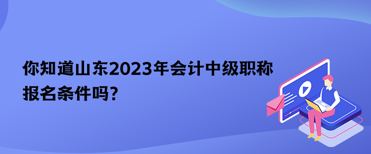 你知道山東2023年會計中級職稱報名條件嗎？