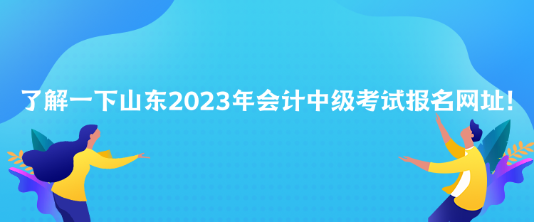 了解一下山東2023年會計中級考試報名網(wǎng)址！