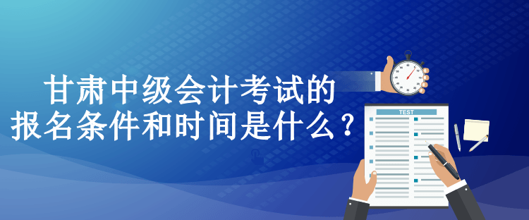 甘肅中級會計考試的報名條件和時間是什么？