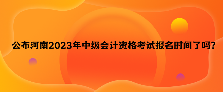 公布河南2023年中級會計資格考試報名時間了嗎？