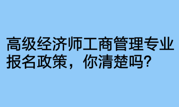 高級(jí)經(jīng)濟(jì)師工商管理專(zhuān)業(yè)報(bào)名政策，你清楚嗎？