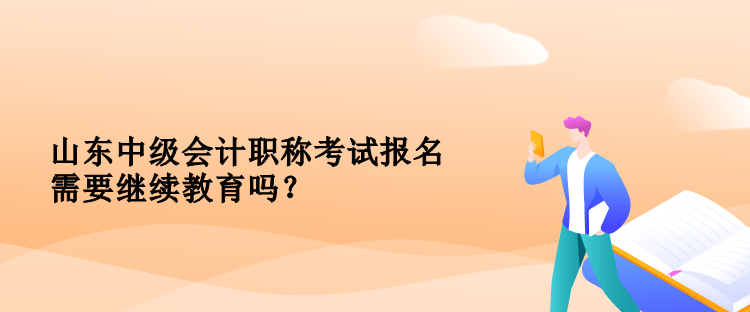 山東中級會計職稱考試報名需要繼續(xù)教育嗎？