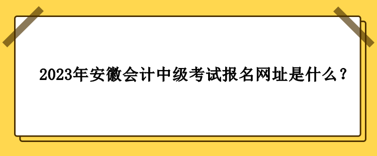 2023年安徽會計中級考試報名網(wǎng)址是什么？