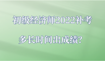 初級經(jīng)濟師2022補考多長時間出成績？