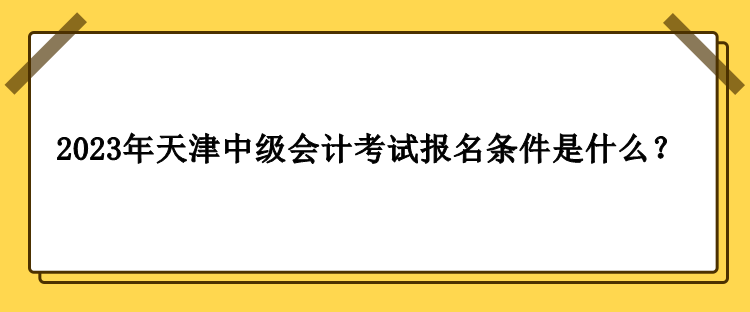 2023年天津中級(jí)會(huì)計(jì)考試報(bào)名條件是什么？