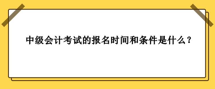 中級(jí)會(huì)計(jì)考試的報(bào)名時(shí)間和條件是什么？