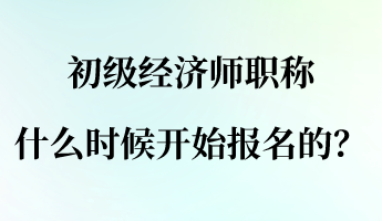 初級(jí)經(jīng)濟(jì)師職稱什么時(shí)候開(kāi)始報(bào)名的？