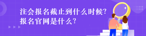 注會報名截止到什么時候？報名官網是什么？