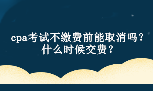 cpa考試不繳費(fèi)前能取消嗎？什么時(shí)候交費(fèi)？