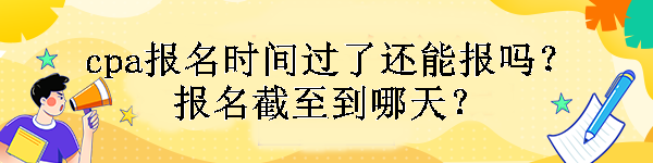 cpa報(bào)名時間過了還能報(bào)嗎？報(bào)名截至到哪天？