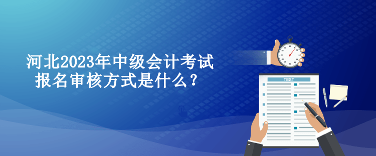 河北2023年中級會計考試報名審核方式是什么？