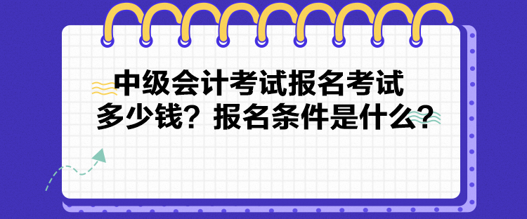 中級會計考試報名考試多少錢？報名條件是什么？