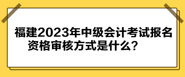 福建2023年中級(jí)會(huì)計(jì)考試報(bào)名資格審核方式是什么？