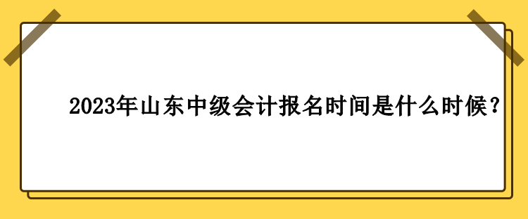 2023年山東中級會計報名時間是什么時候？