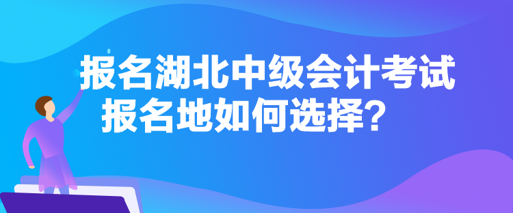 報(bào)名湖北中級(jí)會(huì)計(jì)考試報(bào)名地如何選擇？