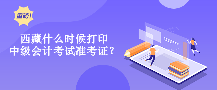 西藏什么時候打印中級會計考試準(zhǔn)考證？