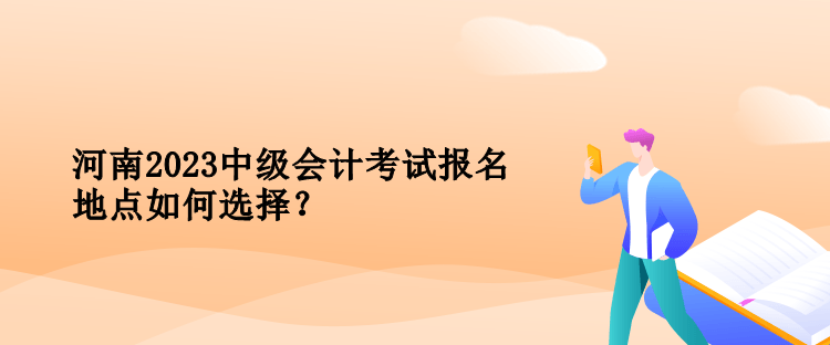 河南2023中級會計考試報名地點如何選擇？