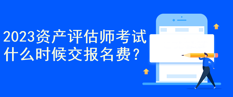 2023資產(chǎn)評估師考試什么時候交報名費？