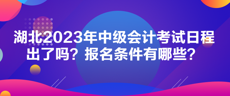 湖北2023年中級會計考試日程出了嗎？報名條件有哪些？