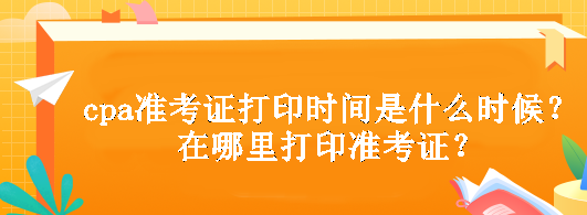 cpa準(zhǔn)考證打印時(shí)間是什么時(shí)候？在哪里打印準(zhǔn)考證？